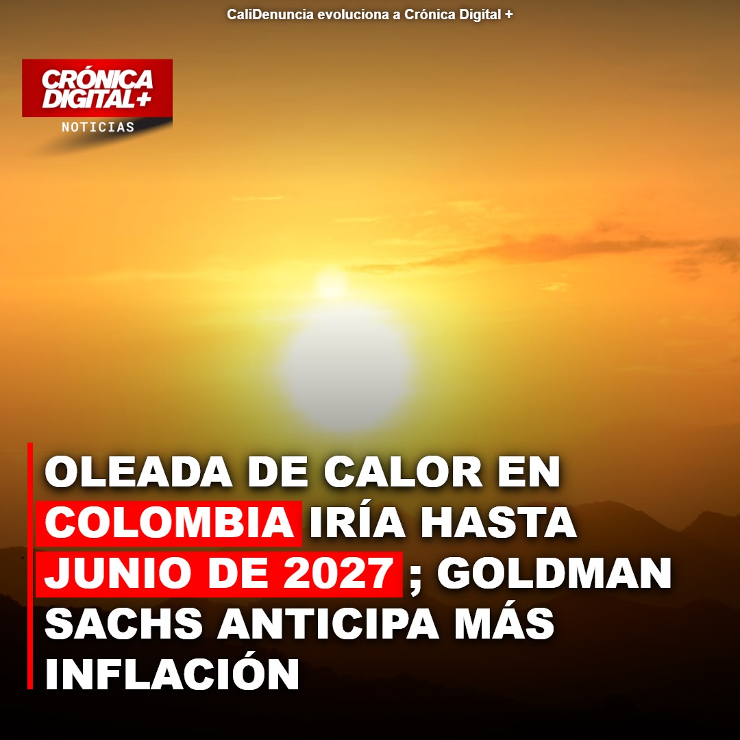 Oleada de calor en Colombia iría hasta junio de 2027; Goldman Sachs anticipa más inflación